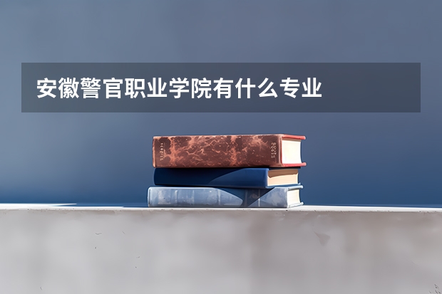 安徽警官职业学院有什么专业