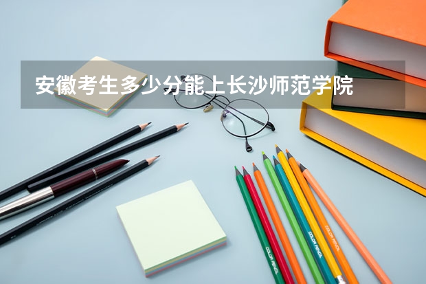 安徽考生多少分能上长沙师范学院