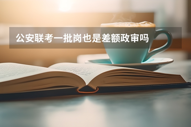 公安联考一批岗也是差额政审吗