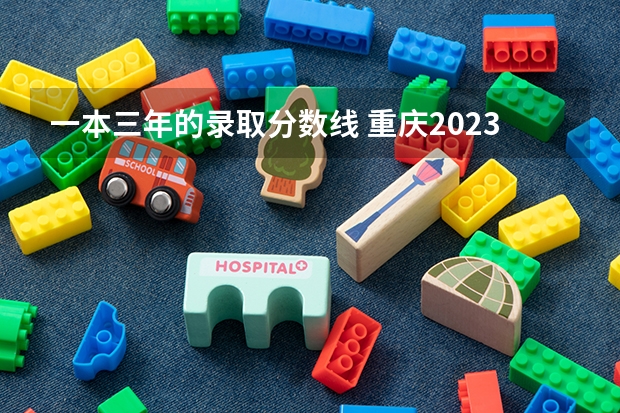 一本三年的录取分数线 重庆2023年高考一本分数线？