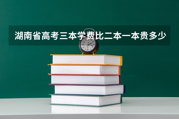 湖南省高考三本学费比二本一本贵多少