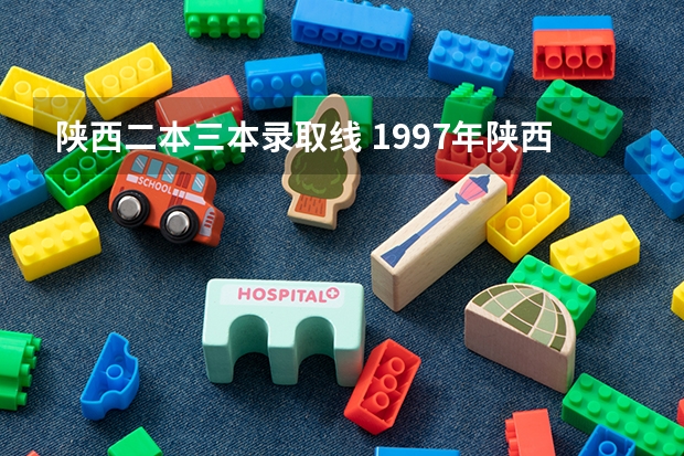 陕西二本三本录取线 1997年陕西高考录取分数线标准分