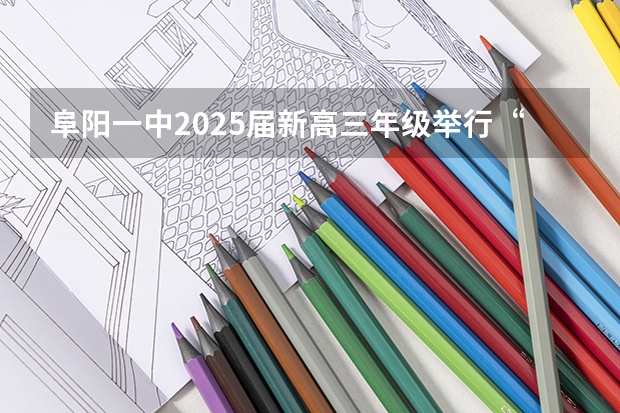 阜阳一中2025届新高三年级举行“梦想启航，走进高三”誓师大会 2025年高考全年大事记！北京准高三考生家长必看！