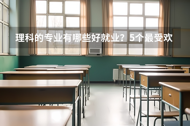 理科的专业有哪些好就业？5个最受欢迎的工科专业，就业竞争力强，找工作容易