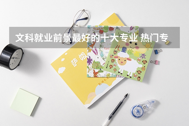文科就业前景最好的十大专业 热门专业（文科就业前景最好的十大专业）