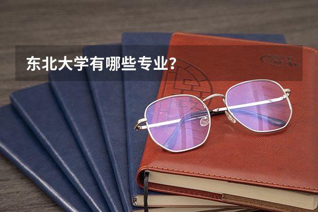 东北大学有哪些专业？