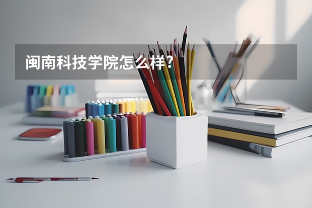 闽南科技学院怎么样?