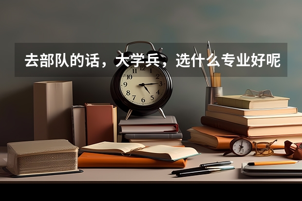 去部队的话，大学兵，选什么专业好呢