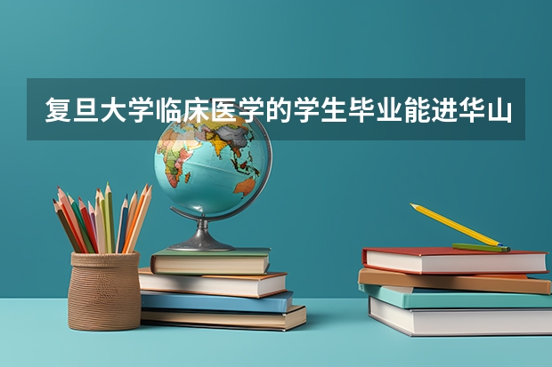 复旦大学临床医学的学生毕业能进华山医院吗