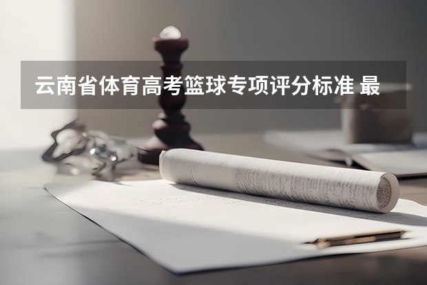 云南省体育高考篮球专项评分标准 最新的高考体育田径和篮球各项成绩的评分标准