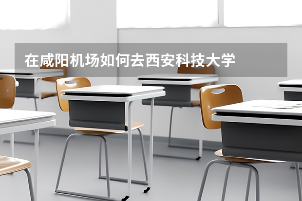 在咸阳机场如何去西安科技大学