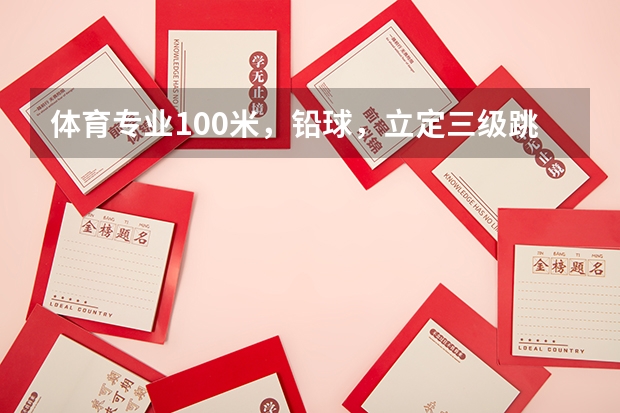体育专业100米，铅球，立定三级跳满分成绩 求级高考体育评分细则表?（三级跳、铅球、一百米、八百米细则评分表。）
