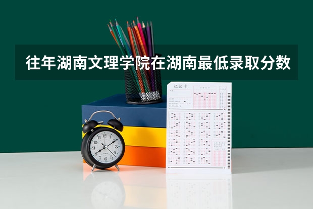 往年湖南文理学院在湖南最低录取分数参考