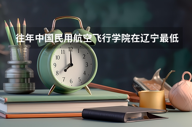 往年中国民用航空飞行学院在辽宁最低录取分数参考