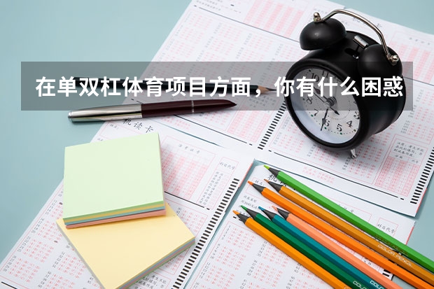 在单双杠体育项目方面，你有什么困惑吗？