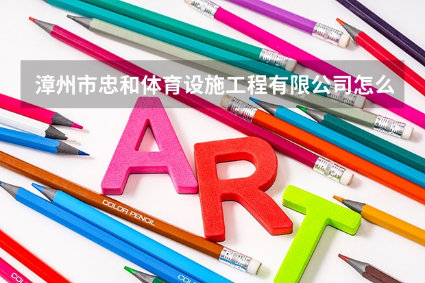 漳州市忠和体育设施工程有限公司怎么样？