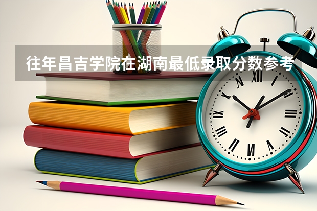 往年昌吉学院在湖南最低录取分数参考