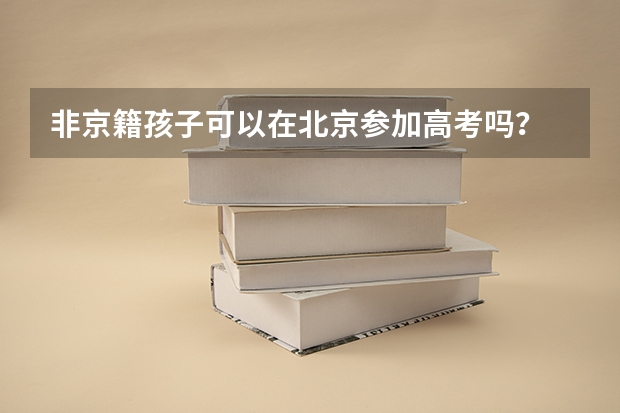 非京籍孩子可以在北京参加高考吗？
