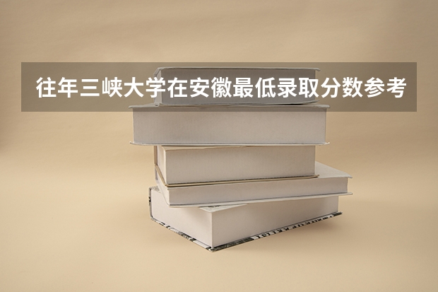 往年三峡大学在安徽最低录取分数参考