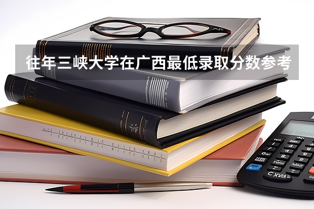 往年三峡大学在广西最低录取分数参考