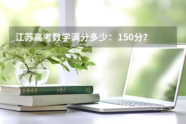 江苏高考数学满分多少：150分？