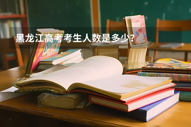 黑龙江高考考生人数是多少？