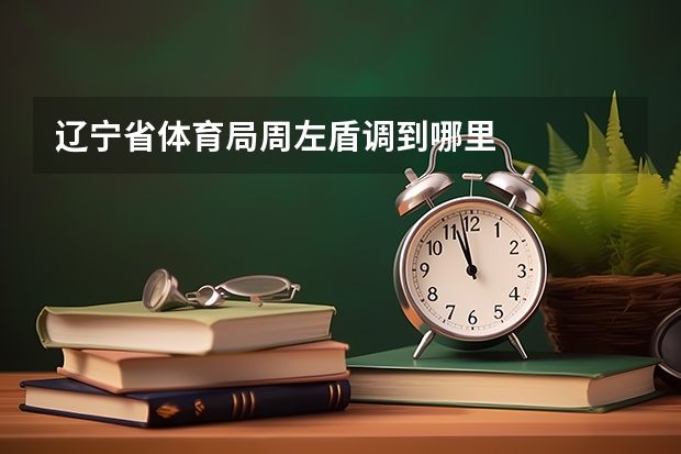 辽宁省体育局周左盾调到哪里