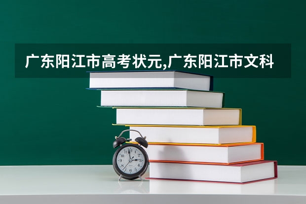 广东阳江市高考状元,广东阳江市文科理科和高考状元（广东省阳江市今年3十证书春季高考是怎样去选专科学院的）