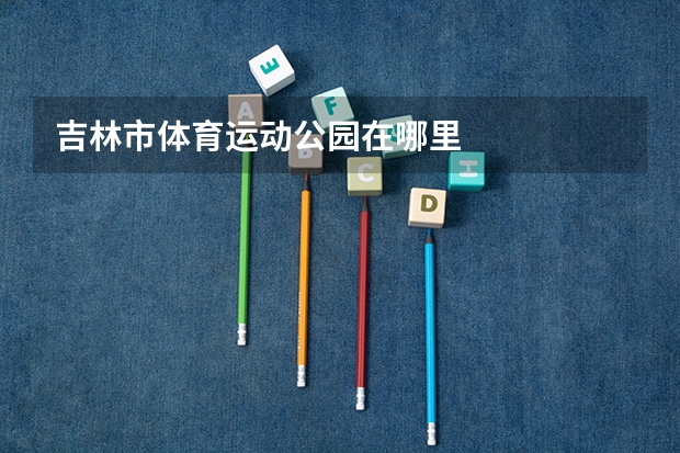 吉林市体育运动公园在哪里