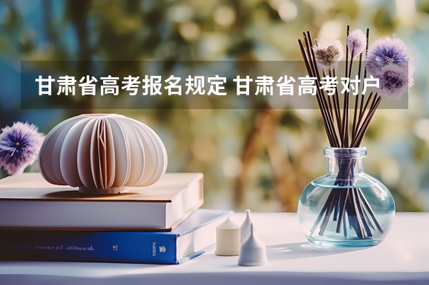 甘肃省高考报名规定 甘肃省高考对户籍和学籍的要求