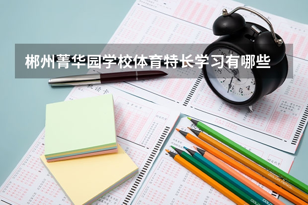 郴州菁华园学校体育特长学习有哪些