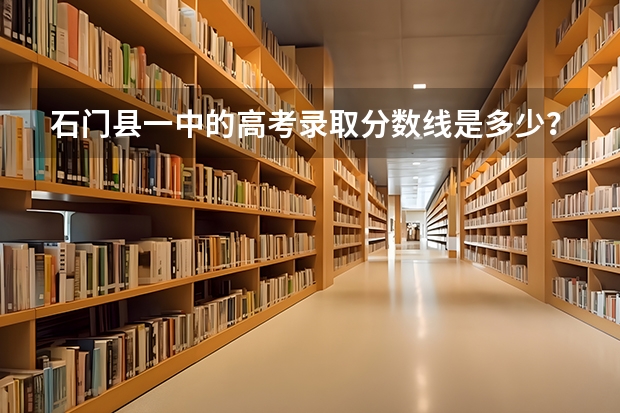 石门县一中的高考录取分数线是多少？