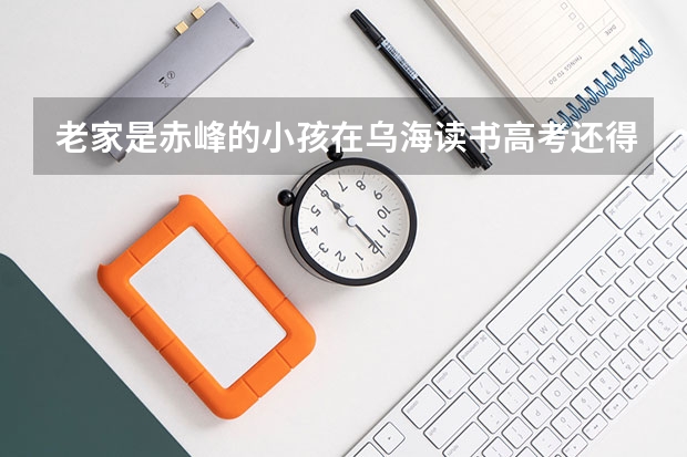 老家是赤峰的小孩在乌海读书高考还得回赤峰吗？