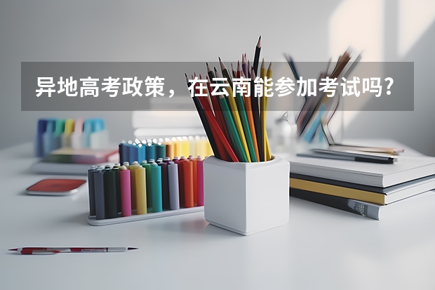 异地高考政策，在云南能参加考试吗?