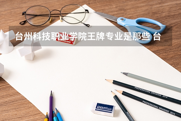 台州科技职业学院王牌专业是那些 台州科技职业学院就业率怎么样