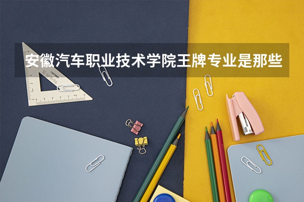 安徽汽车职业技术学院王牌专业是那些 安徽汽车职业技术学院就业率怎么样