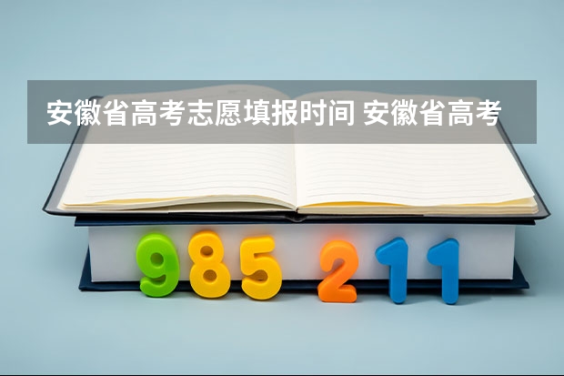 安徽省高考志愿填报时间 安徽省高考志愿什么时候填报？