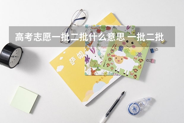 高考志愿一批二批什么意思 一批二批是什么意思