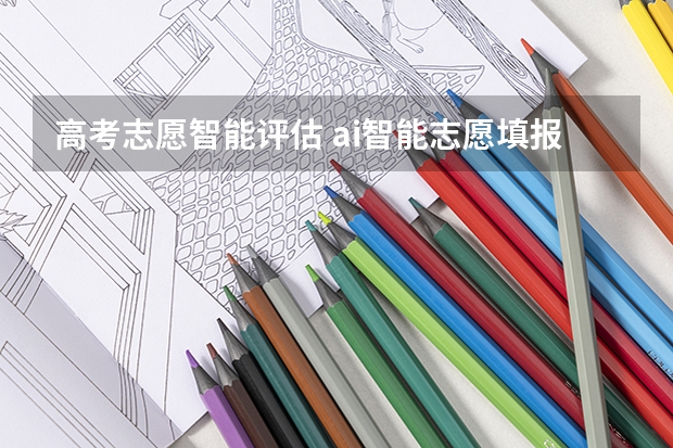 高考志愿智能评估 ai智能志愿填报靠谱吗