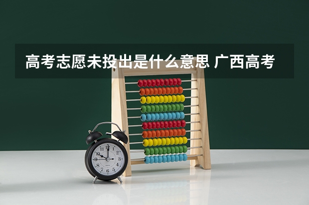 高考志愿未投出是什么意思 广西高考志愿档案未投出是什么意思？第二批次的
