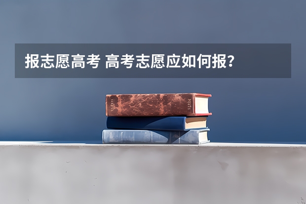 报志愿高考 高考志愿应如何报？