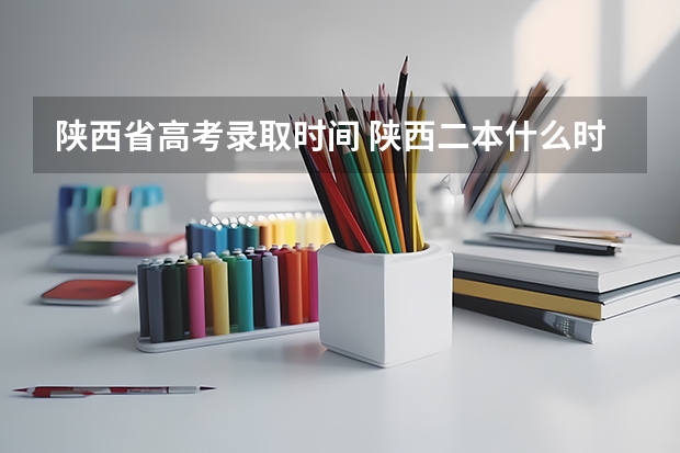 陕西省高考录取时间 陕西二本什么时候报