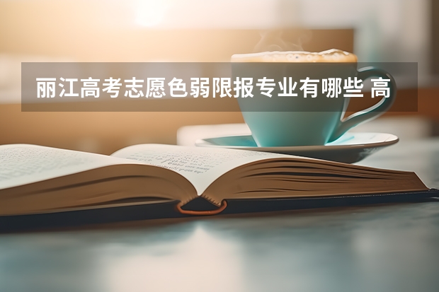 丽江高考志愿色弱限报专业有哪些 高考体检色盲，色弱报考哪些专业受限