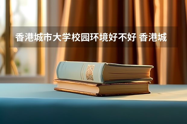 香港城市大学校园环境好不好 香港城市大学学费贵不贵