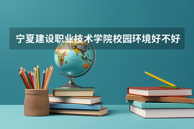 宁夏建设职业技术学院校园环境好不好 宁夏建设职业技术学院学费贵不贵