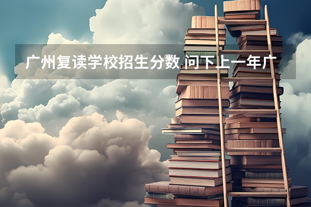 广州复读学校招生分数 问下上一年广州高山复读学校招了几人,本科录了几人?占百分之几?