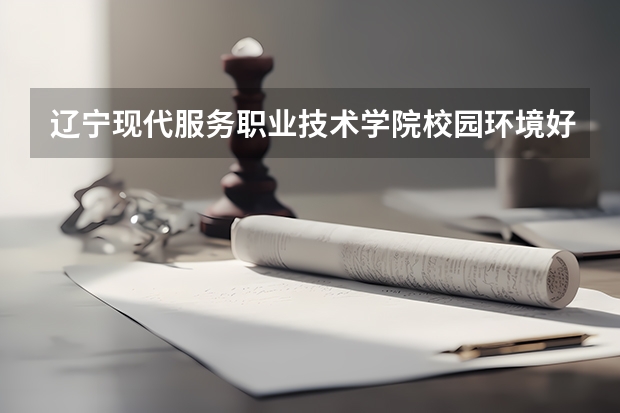 辽宁现代服务职业技术学院校园环境好不好 辽宁现代服务职业技术学院学费贵不贵
