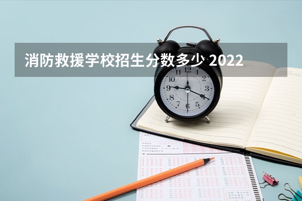 消防救援学校招生分数多少 2022年考生多少分能上中国消防救援学校？