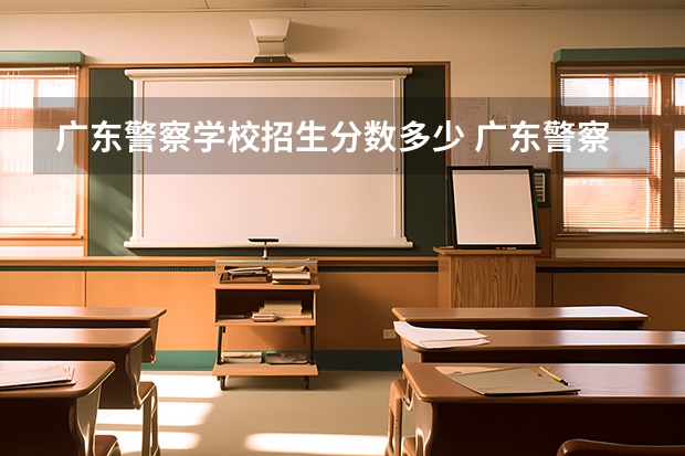 广东警察学校招生分数多少 广东警察学校分数线
