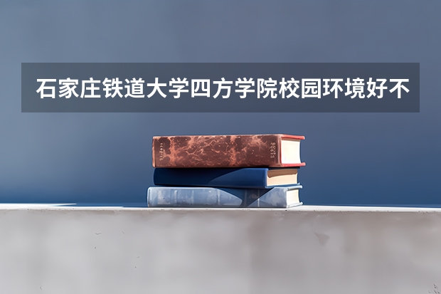 石家庄铁道大学四方学院校园环境好不好 石家庄铁道大学四方学院学费贵不贵